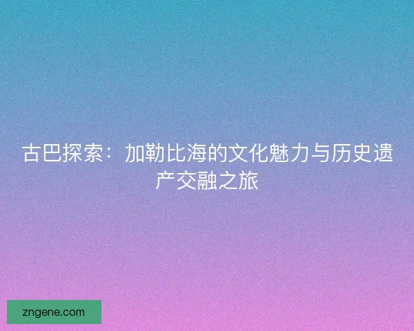 古巴探索：加勒比海的文化魅力与历史遗产交融之旅