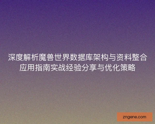 深度解析魔兽世界数据库架构与资料整合应用指南实战经验分享与优化策略