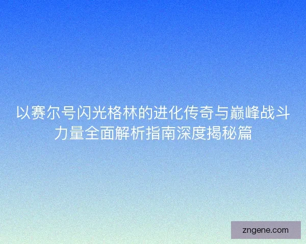 以赛尔号闪光格林的进化传奇与巅峰战斗力量全面解析指南深度揭秘篇